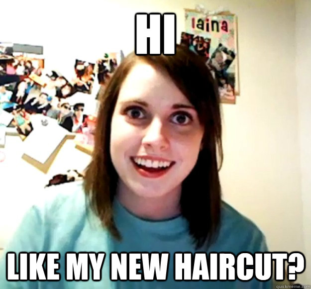 hi like my new haircut? - hi like my new haircut?  Overly Attached Girlfriend