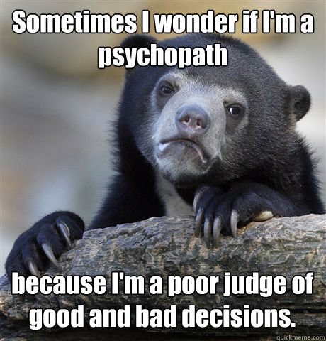 Sometimes I wonder if I'm a psychopath because I'm a poor judge of good and bad decisions.  Confession Bear