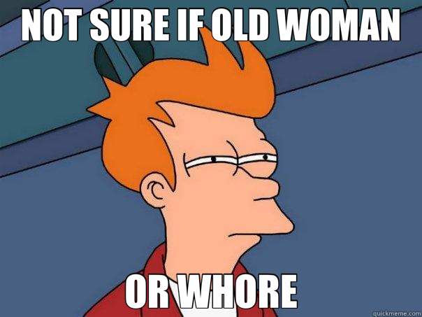 NOT SURE IF OLD WOMAN OR WHORE  Futurama Fry