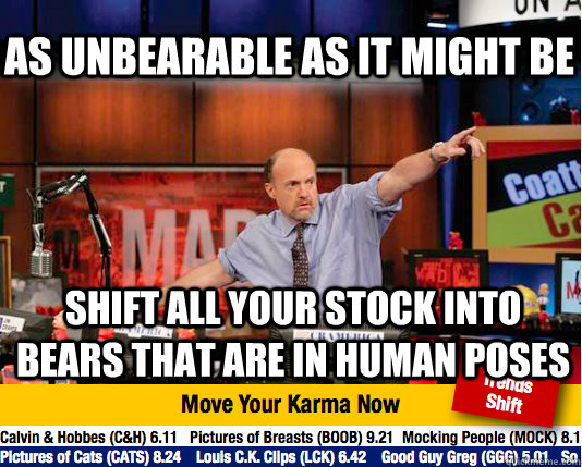 AS UNBEARABLE AS IT MIGHT BE SHIFT ALL YOUR STOCK INTO BEARS THAT ARE IN HUMAN POSES  Mad Karma with Jim Cramer