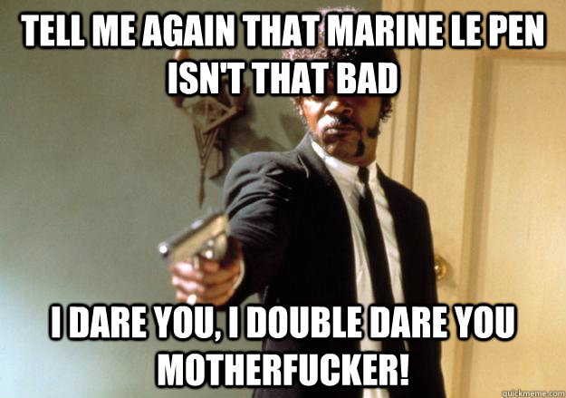 Tell me again that Marine Le Pen isn't that bad i dare you, i double dare you motherfucker!  Samuel L Jackson