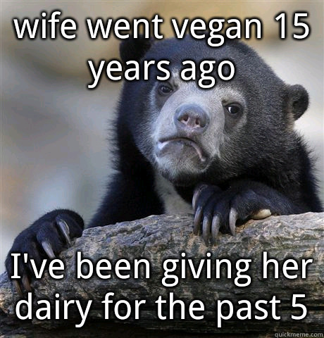 wife went vegan 15 years ago I've been giving her dairy for the past 5  Confession Bear