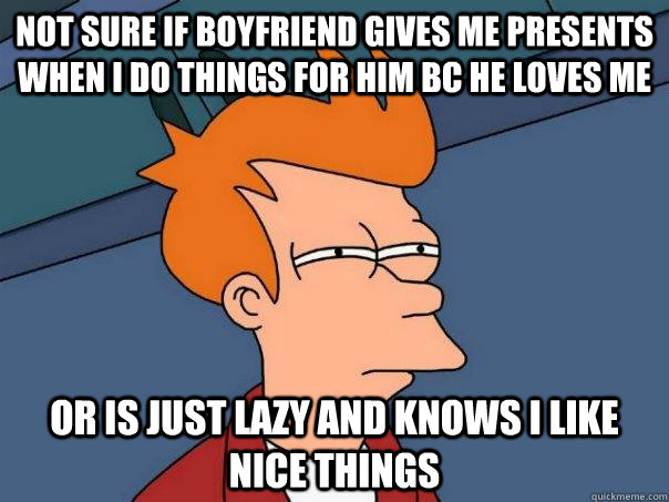 not sure if boyfriend gives me presents when I do things for him bc he loves me or is just lazy and knows i like nice things  Futurama Fry