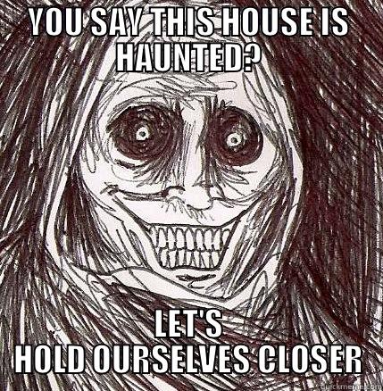 YOU SAY THIS HOUSE IS HAUNTED? LET'S HOLD OURSELVES CLOSER Horrifying Houseguest