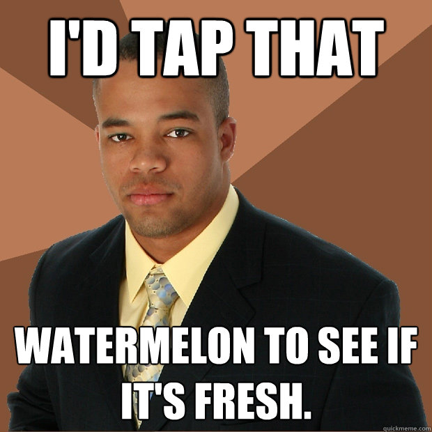 I'd tap that watermelon to see if it's fresh.  Successful Black Man