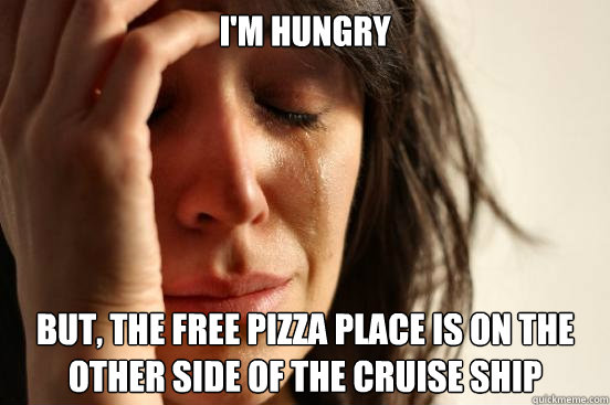 I'm hungry But, the free pizza place is on the other side of the cruise ship  First World Problems