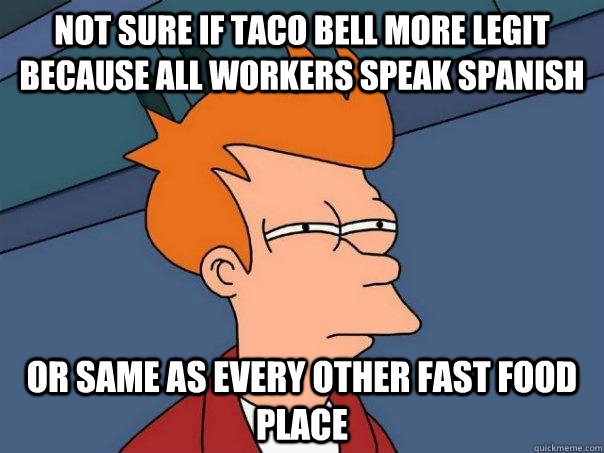 Not sure if taco bell more legit because all workers speak spanish Or same as every other fast food place  Futurama Fry