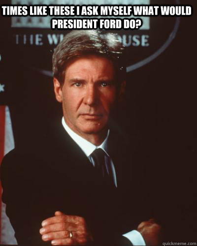 Times like these I ask myself what would President Ford do? - Times like these I ask myself what would President Ford do?  President FOrd