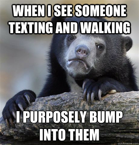 When i see someone texting and walking i purposely bump into them  Confession Bear