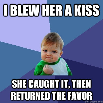 I blew her a kiss she caught it, then returned the favor  Success Kid