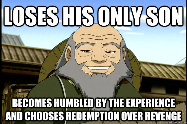 Loses his only son Becomes humbled by the experience and chooses redemption over revenge  Good Guy Uncle Iroh