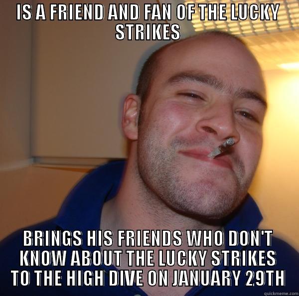 IS A FRIEND AND FAN OF THE LUCKY STRIKES BRINGS HIS FRIENDS WHO DON'T KNOW ABOUT THE LUCKY STRIKES TO THE HIGH DIVE ON JANUARY 29TH Good Guy Greg 