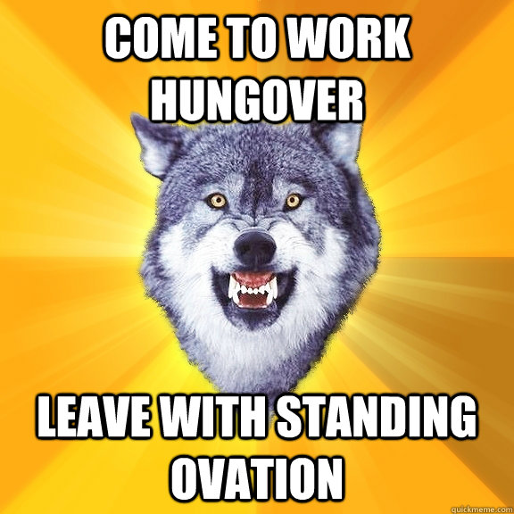 COME TO WORK HUNGOVER LEAVE WITH STANDING OVATION  Courage Wolf