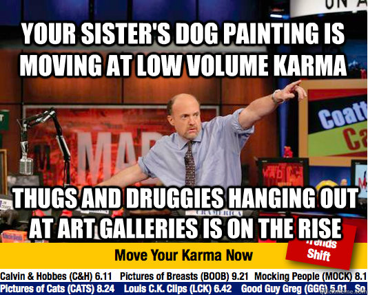 Your sister's dog painting is moving at low volume karma Thugs and druggies hanging out at art galleries is on the rise - Your sister's dog painting is moving at low volume karma Thugs and druggies hanging out at art galleries is on the rise  Mad Karma with Jim Cramer