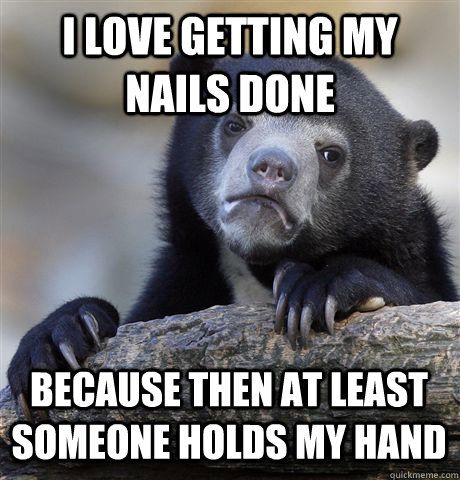 I LOVE GETTING MY NAILS DONE BECAUSE THEN AT LEAST SOMEONE HOLDS MY HAND - I LOVE GETTING MY NAILS DONE BECAUSE THEN AT LEAST SOMEONE HOLDS MY HAND  Confession Bear