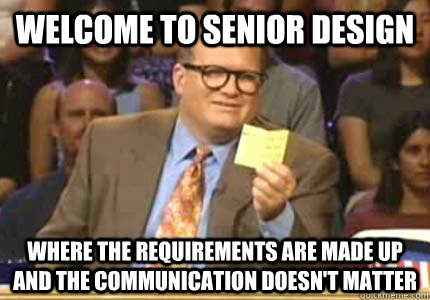 Welcome to senior design where the requirements are made up and the communication doesn't matter  Whose Line