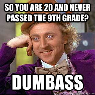 so you are 20 and never passed the 9th grade? dumbass  Condescending Wonka