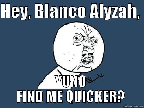 HEY, BLANCO ALYZAH,  YUNO FIND ME QUICKER? Y U No