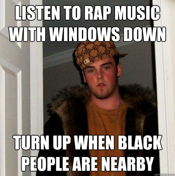 listen to rap music with windows down turn up when black people are nearby - listen to rap music with windows down turn up when black people are nearby  Scumbag Steve