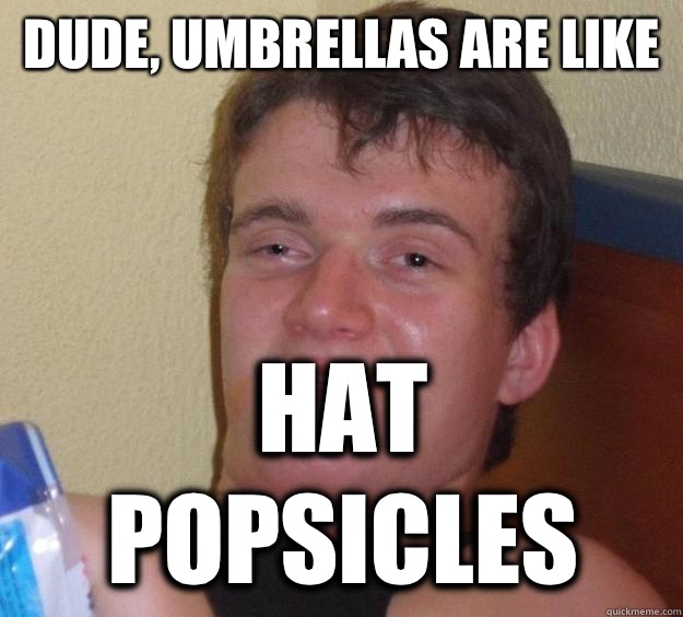 Dude, umbrellas are like Hat popsicles  10 Guy