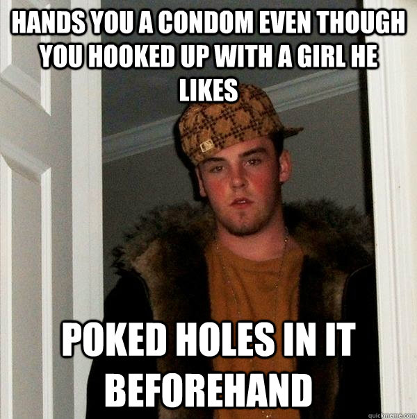 hands you a condom even though you hooked up with a girl he likes poked holes in it beforehand  Scumbag Steve