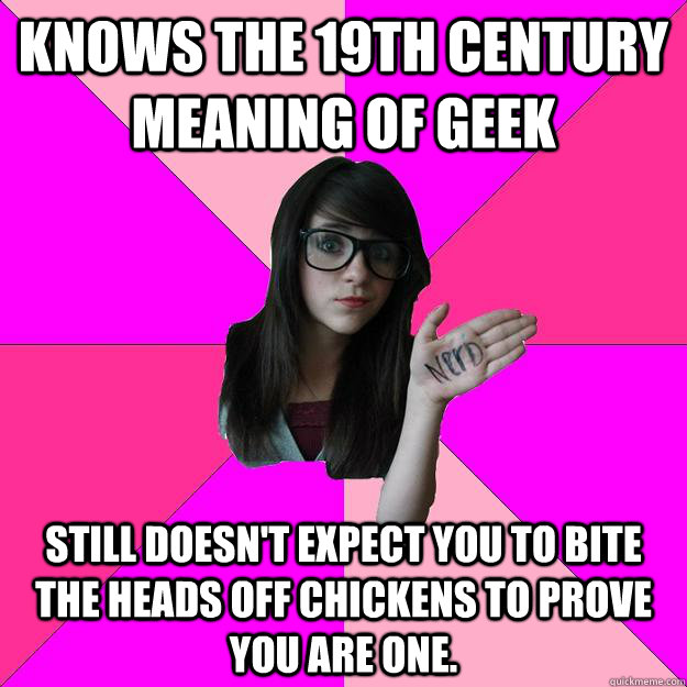 knows the 19th century meaning of geek still doesn't expect you to bite the heads off chickens to prove you are one.  Idiot Nerd Girl