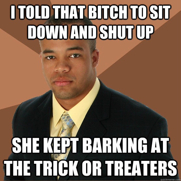 I told that bitch to sit down and shut up she kept barking at the trick or treaters  Successful Black Man