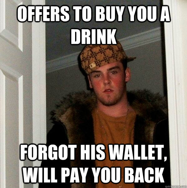 Offers to buy you a drink Forgot his wallet, will pay you back - Offers to buy you a drink Forgot his wallet, will pay you back  Scumbag Steve