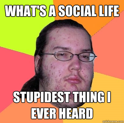 what's a social life stupidest thing i ever heard  - what's a social life stupidest thing i ever heard   Butthurt Dweller