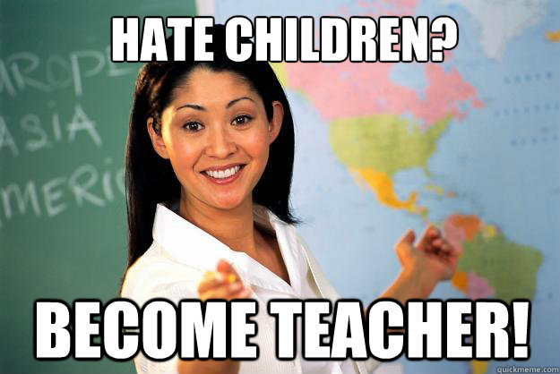 Hate Children? BECOMe teacher!  Unhelpful High School Teacher