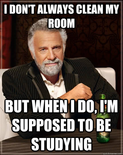 I don't always clean my room but when I do, I'm supposed to be studying  The Most Interesting Man In The World