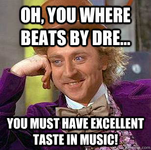 Oh, you where Beats by Dre... You must have excellent taste in music! - Oh, you where Beats by Dre... You must have excellent taste in music!  Condescending Wonka