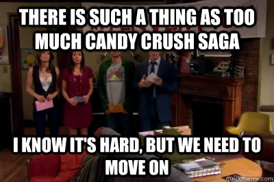 There is such a thing as too much Candy Crush saga I know it's hard, but we need to move on  Intervention