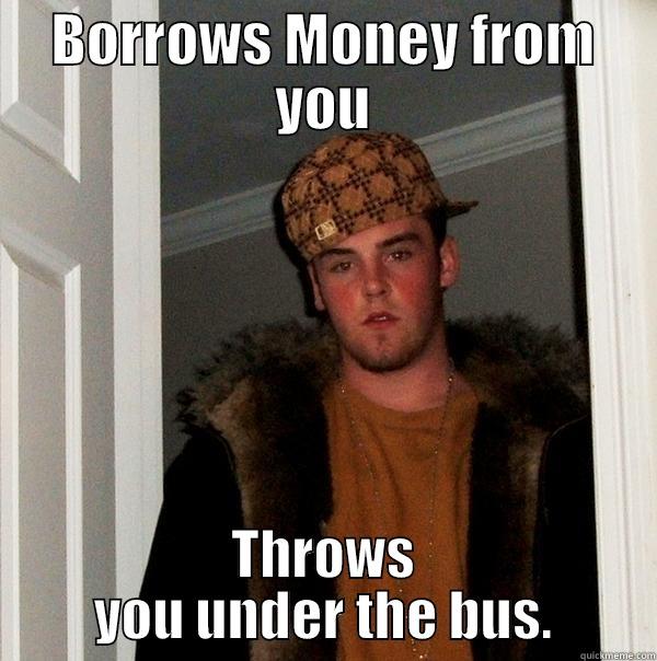 BORROWS MONEY FROM YOU THROWS YOU UNDER THE BUS. Scumbag Steve