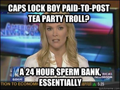 CAPS LOCK BOY PAID-TO-POST TEA PARTY TROLL? A 24 HOUR SPERM BANK, ESSENTIALLY  Megyn Kelly