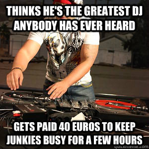 thinks he's the greatest dj   anybody has ever heard Gets paid 40 euros to keep junkies busy for a few hours - thinks he's the greatest dj   anybody has ever heard Gets paid 40 euros to keep junkies busy for a few hours  Bad DJs