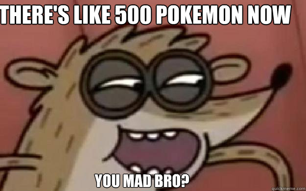  There's like 500 Pokemon now you mad Bro? -  There's like 500 Pokemon now you mad Bro?  Rigby U Mad By SSgok4000