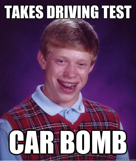 Takes driving test car bomb - Takes driving test car bomb  Bad Luck Brian