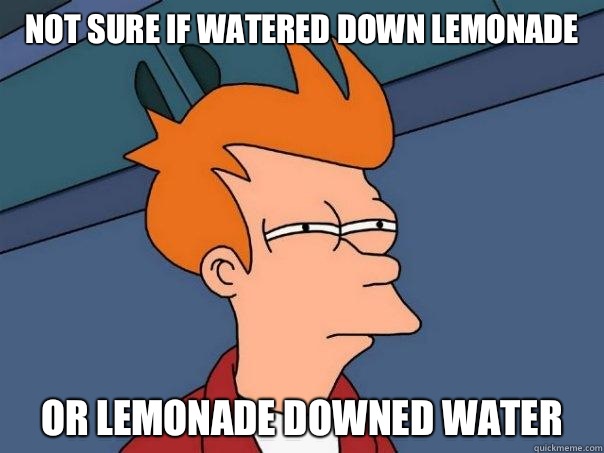 Not sure if watered down lemonade Or lemonade downed water  Futurama Fry