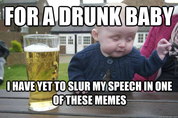 For a drunk baby I have yet to slur my speech in one of these memes  drunk baby