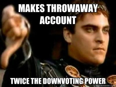 makes throwaway account twice the downvoting power  Downvoting Roman