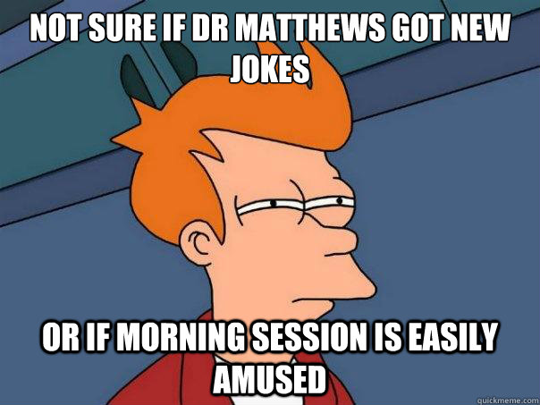 Not sure if Dr Matthews got new jokes or if morning session is easily amused  Futurama Fry