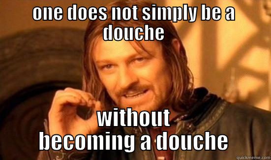 one does not simply be a douche - ONE DOES NOT SIMPLY BE A DOUCHE WITHOUT BECOMING A DOUCHE Boromir