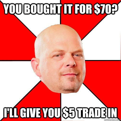 You bought it for $70? I'll give you $5 trade in  Pawn Star