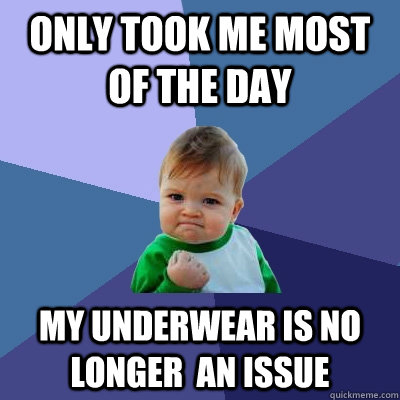 Only took me most of the day my underwear is no longer  an issue - Only took me most of the day my underwear is no longer  an issue  Success Kid