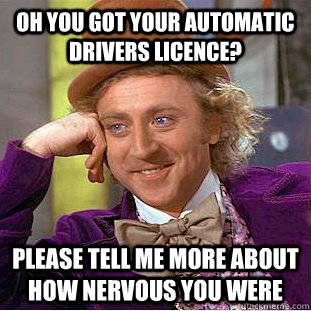 Oh you got your automatic drivers licence? please tell me more about how nervous you were - Oh you got your automatic drivers licence? please tell me more about how nervous you were  Condescending Wonka