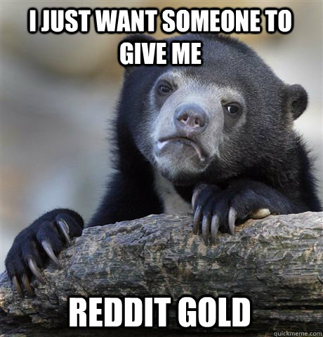 I just want someone to give me reddit gold  Confession Bear