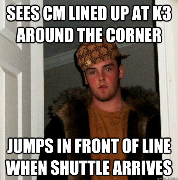 Sees CM lined up at K3 around the corner Jumps in front of line when shuttle arrives  Scumbag Steve