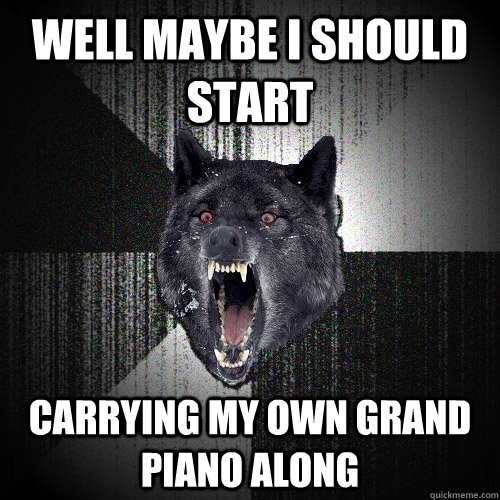 Well maybe I should start carrying my own grand piano along  Insanity Wolf