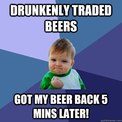 Drunkenly traded beers got my beer back 5 mins later!  Success Kid